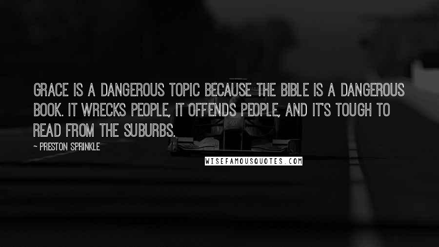 Preston Sprinkle Quotes: Grace is a dangerous topic because the Bible is a dangerous book. It wrecks people, it offends people, and it's tough to read from the suburbs.