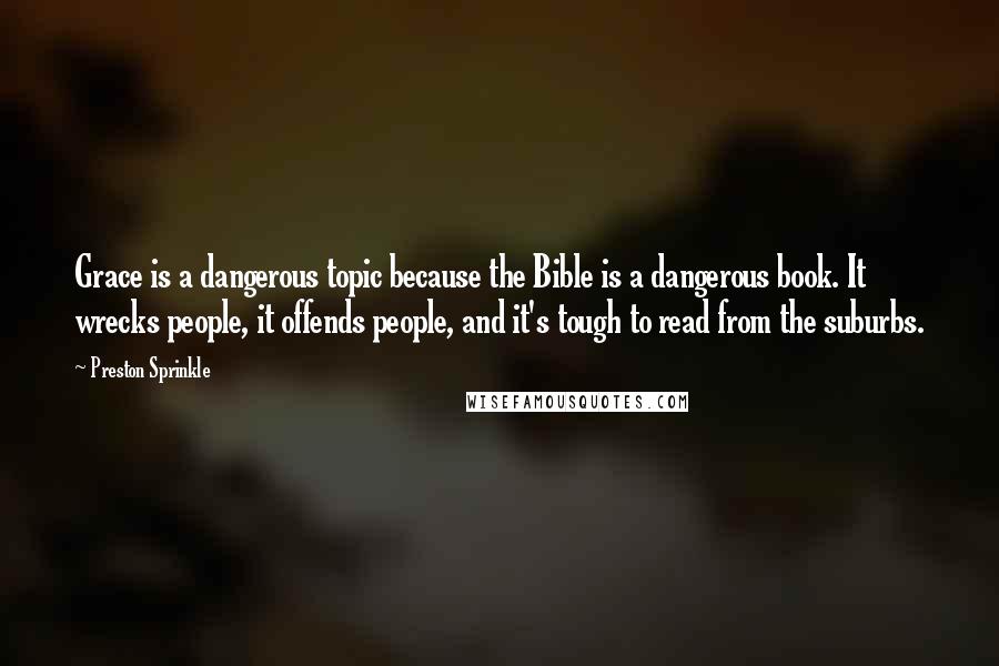 Preston Sprinkle Quotes: Grace is a dangerous topic because the Bible is a dangerous book. It wrecks people, it offends people, and it's tough to read from the suburbs.