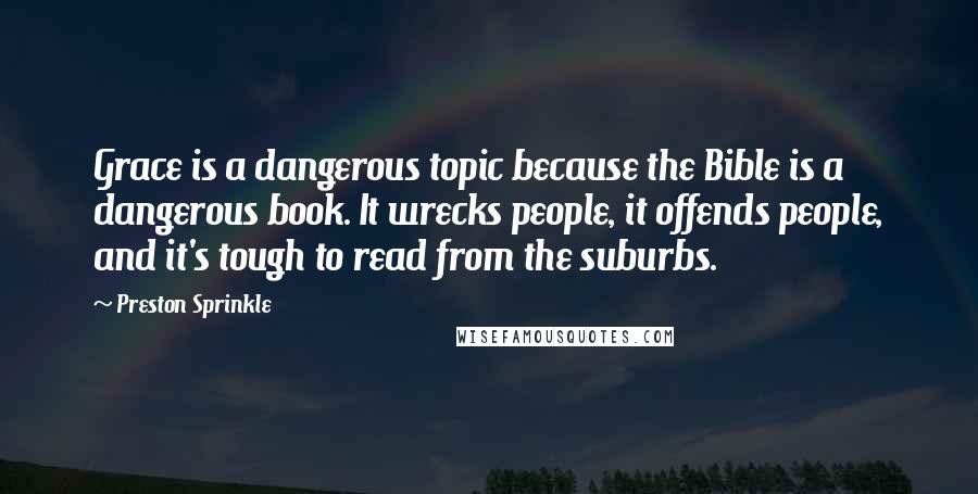 Preston Sprinkle Quotes: Grace is a dangerous topic because the Bible is a dangerous book. It wrecks people, it offends people, and it's tough to read from the suburbs.