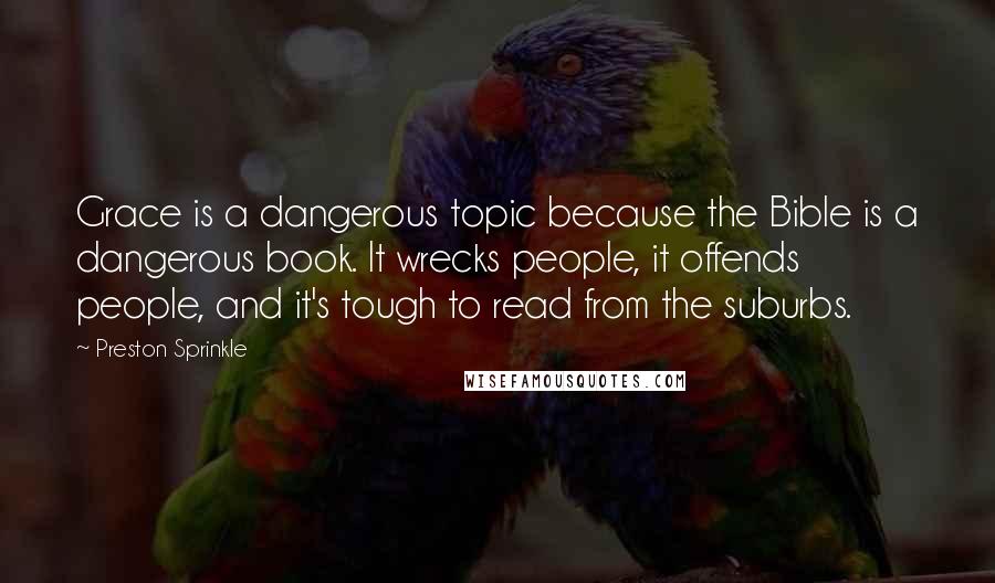 Preston Sprinkle Quotes: Grace is a dangerous topic because the Bible is a dangerous book. It wrecks people, it offends people, and it's tough to read from the suburbs.