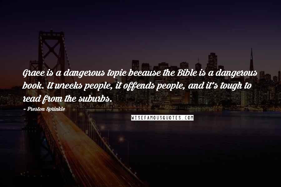 Preston Sprinkle Quotes: Grace is a dangerous topic because the Bible is a dangerous book. It wrecks people, it offends people, and it's tough to read from the suburbs.