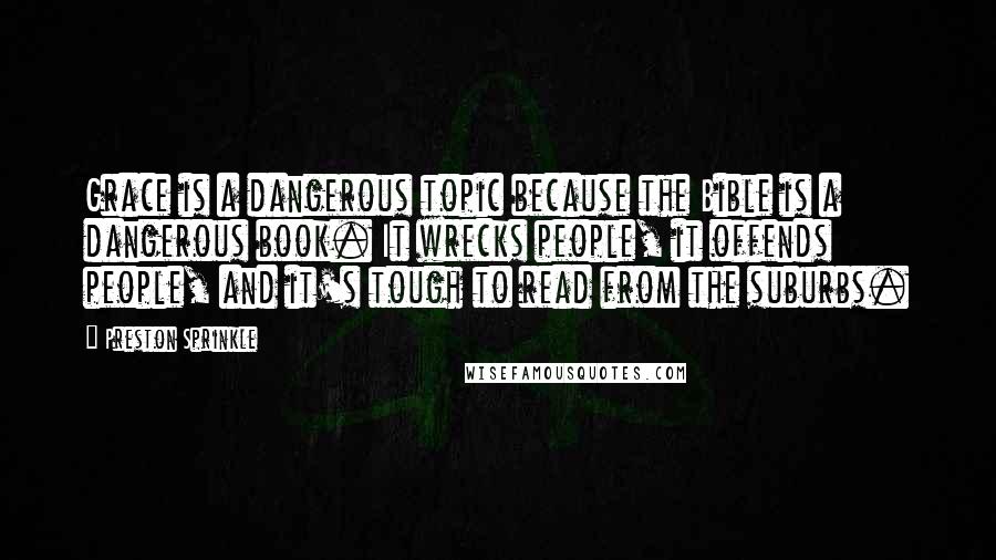 Preston Sprinkle Quotes: Grace is a dangerous topic because the Bible is a dangerous book. It wrecks people, it offends people, and it's tough to read from the suburbs.