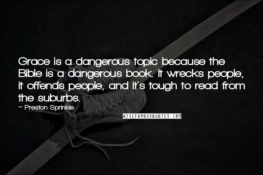 Preston Sprinkle Quotes: Grace is a dangerous topic because the Bible is a dangerous book. It wrecks people, it offends people, and it's tough to read from the suburbs.