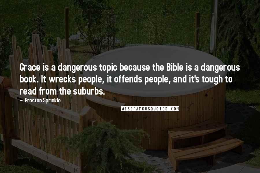 Preston Sprinkle Quotes: Grace is a dangerous topic because the Bible is a dangerous book. It wrecks people, it offends people, and it's tough to read from the suburbs.