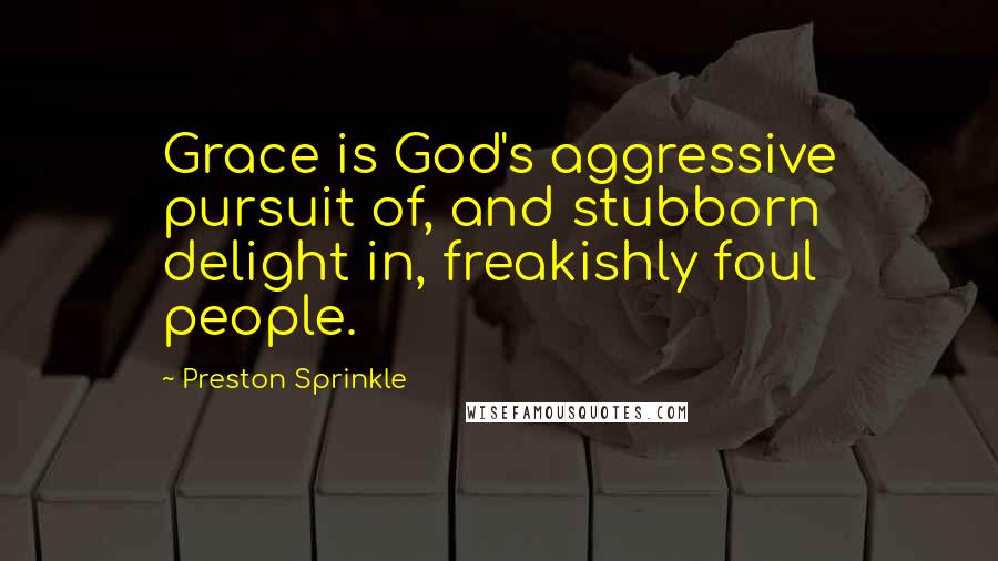 Preston Sprinkle Quotes: Grace is God's aggressive pursuit of, and stubborn delight in, freakishly foul people.