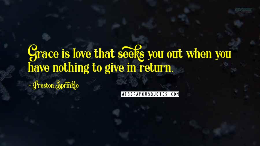 Preston Sprinkle Quotes: Grace is love that seeks you out when you have nothing to give in return.