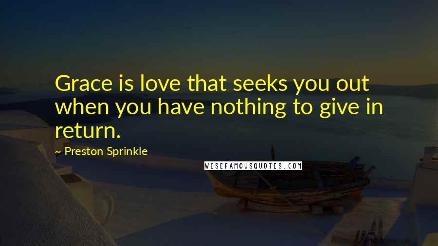 Preston Sprinkle Quotes: Grace is love that seeks you out when you have nothing to give in return.