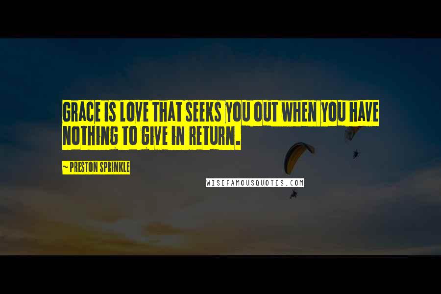 Preston Sprinkle Quotes: Grace is love that seeks you out when you have nothing to give in return.