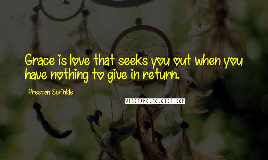 Preston Sprinkle Quotes: Grace is love that seeks you out when you have nothing to give in return.
