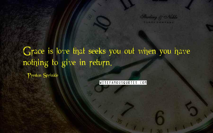 Preston Sprinkle Quotes: Grace is love that seeks you out when you have nothing to give in return.