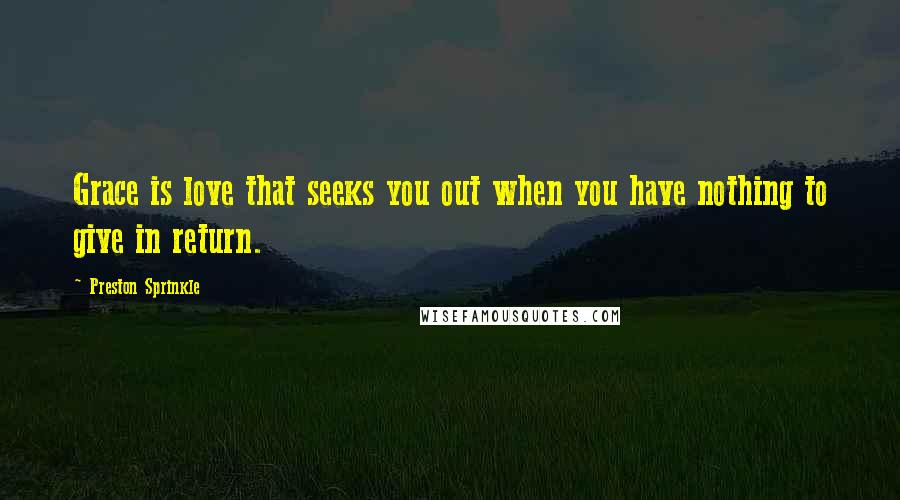 Preston Sprinkle Quotes: Grace is love that seeks you out when you have nothing to give in return.