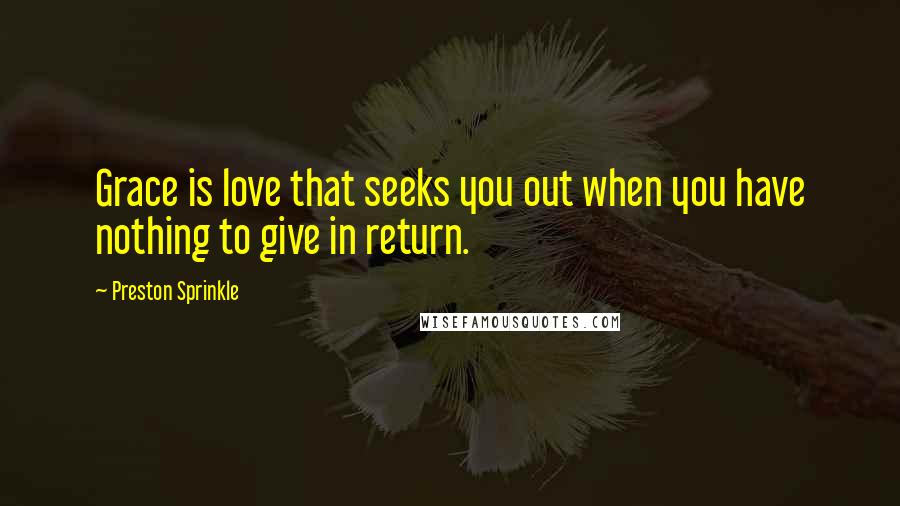 Preston Sprinkle Quotes: Grace is love that seeks you out when you have nothing to give in return.