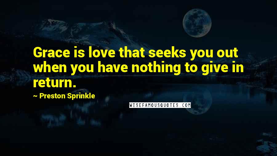Preston Sprinkle Quotes: Grace is love that seeks you out when you have nothing to give in return.