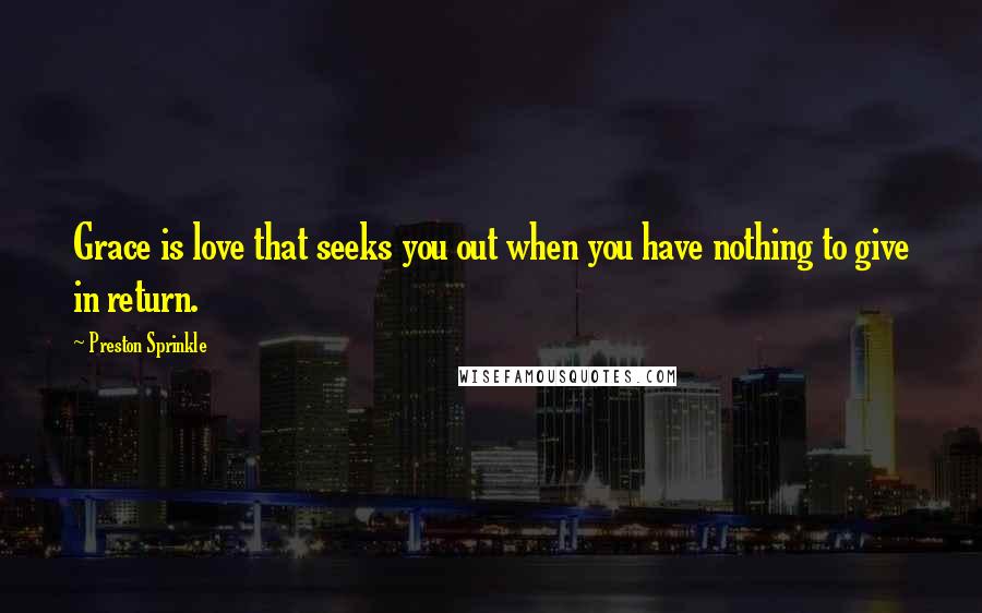 Preston Sprinkle Quotes: Grace is love that seeks you out when you have nothing to give in return.