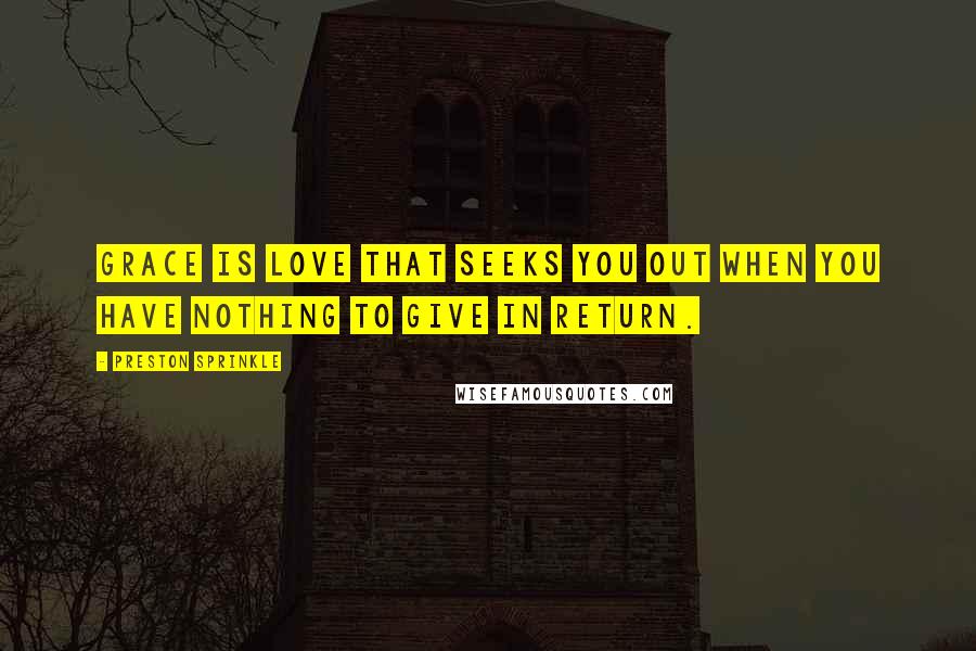Preston Sprinkle Quotes: Grace is love that seeks you out when you have nothing to give in return.