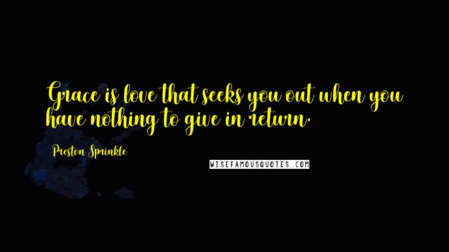 Preston Sprinkle Quotes: Grace is love that seeks you out when you have nothing to give in return.
