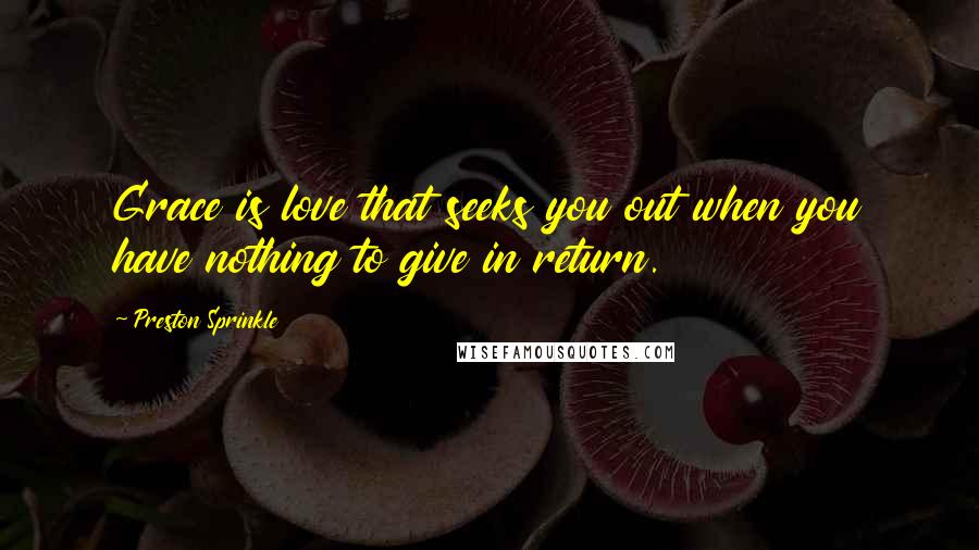Preston Sprinkle Quotes: Grace is love that seeks you out when you have nothing to give in return.