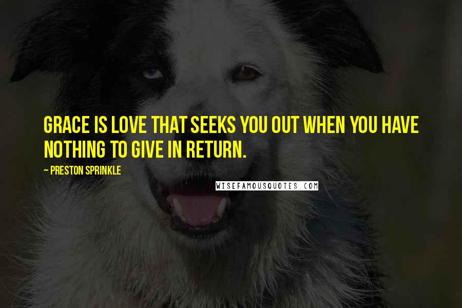 Preston Sprinkle Quotes: Grace is love that seeks you out when you have nothing to give in return.