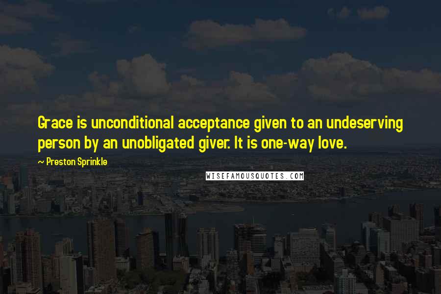 Preston Sprinkle Quotes: Grace is unconditional acceptance given to an undeserving person by an unobligated giver. It is one-way love.