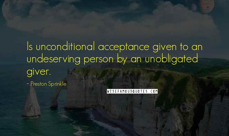 Preston Sprinkle Quotes: Is unconditional acceptance given to an undeserving person by an unobligated giver.