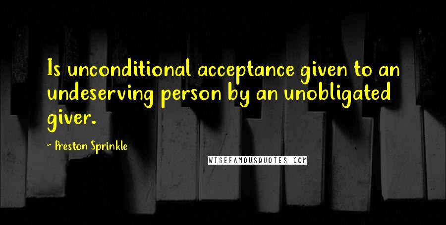 Preston Sprinkle Quotes: Is unconditional acceptance given to an undeserving person by an unobligated giver.