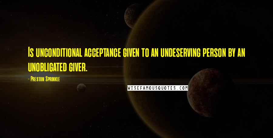 Preston Sprinkle Quotes: Is unconditional acceptance given to an undeserving person by an unobligated giver.