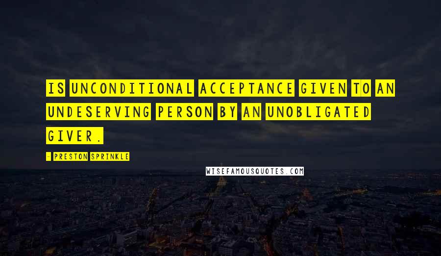 Preston Sprinkle Quotes: Is unconditional acceptance given to an undeserving person by an unobligated giver.