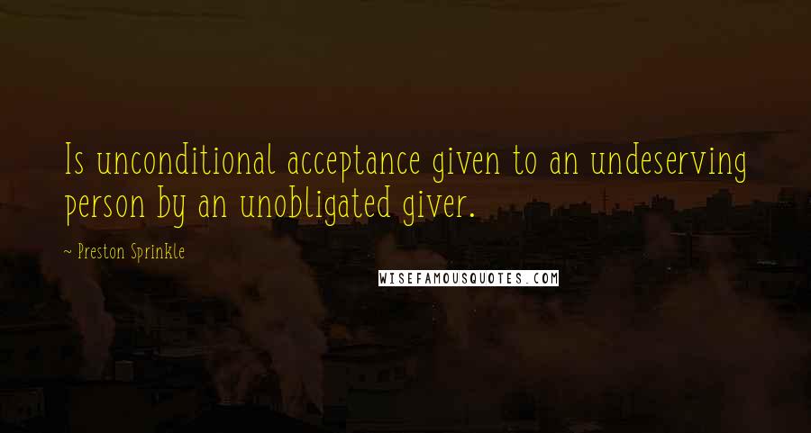 Preston Sprinkle Quotes: Is unconditional acceptance given to an undeserving person by an unobligated giver.