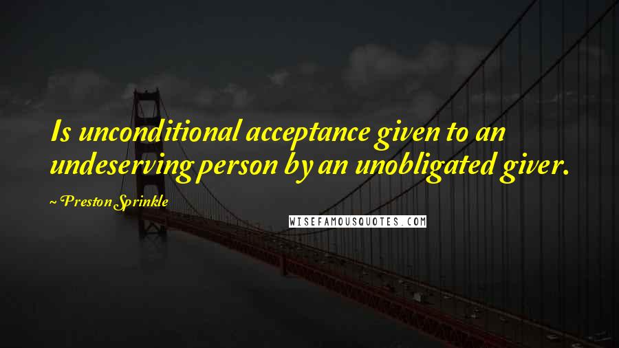 Preston Sprinkle Quotes: Is unconditional acceptance given to an undeserving person by an unobligated giver.