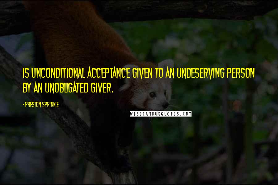 Preston Sprinkle Quotes: Is unconditional acceptance given to an undeserving person by an unobligated giver.
