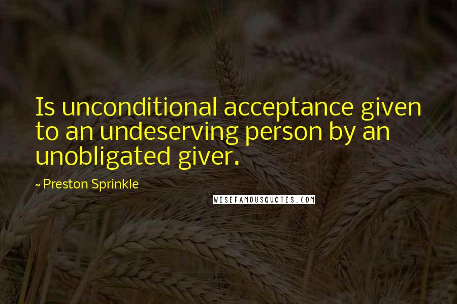 Preston Sprinkle Quotes: Is unconditional acceptance given to an undeserving person by an unobligated giver.