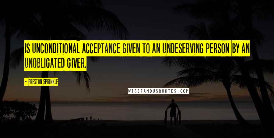 Preston Sprinkle Quotes: Is unconditional acceptance given to an undeserving person by an unobligated giver.