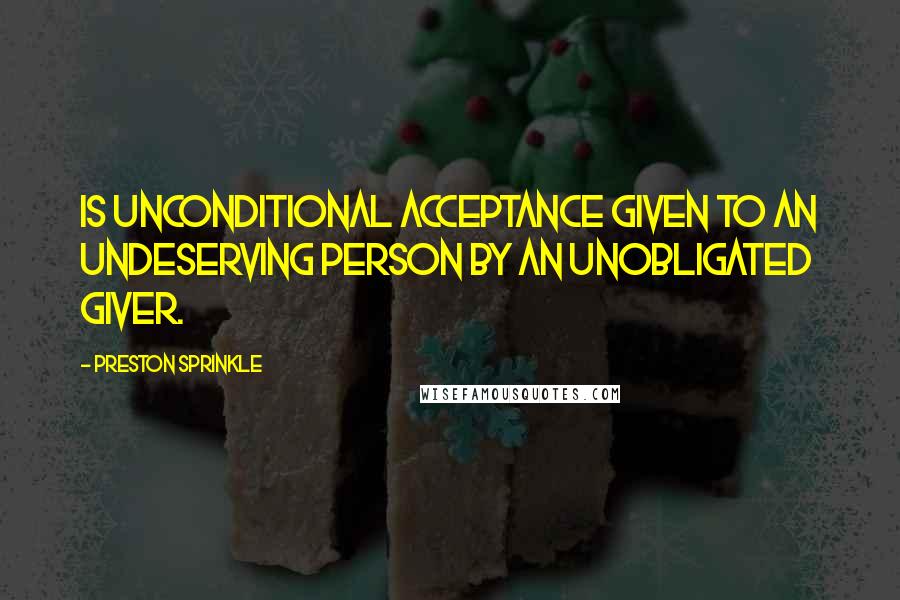 Preston Sprinkle Quotes: Is unconditional acceptance given to an undeserving person by an unobligated giver.