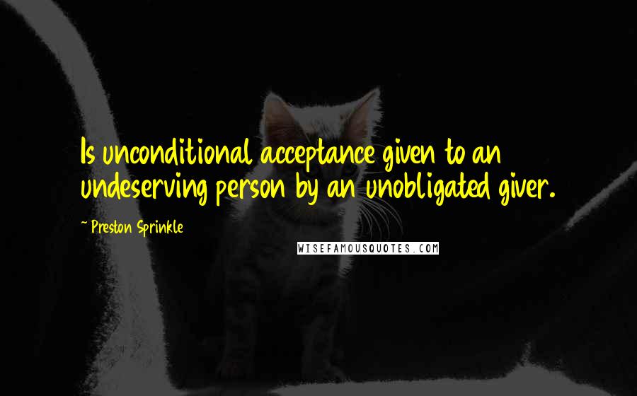 Preston Sprinkle Quotes: Is unconditional acceptance given to an undeserving person by an unobligated giver.