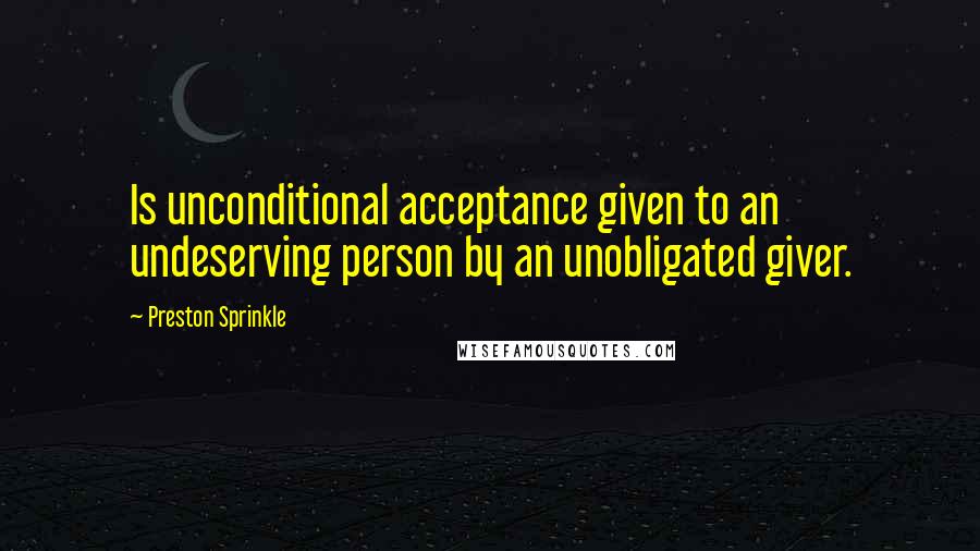 Preston Sprinkle Quotes: Is unconditional acceptance given to an undeserving person by an unobligated giver.