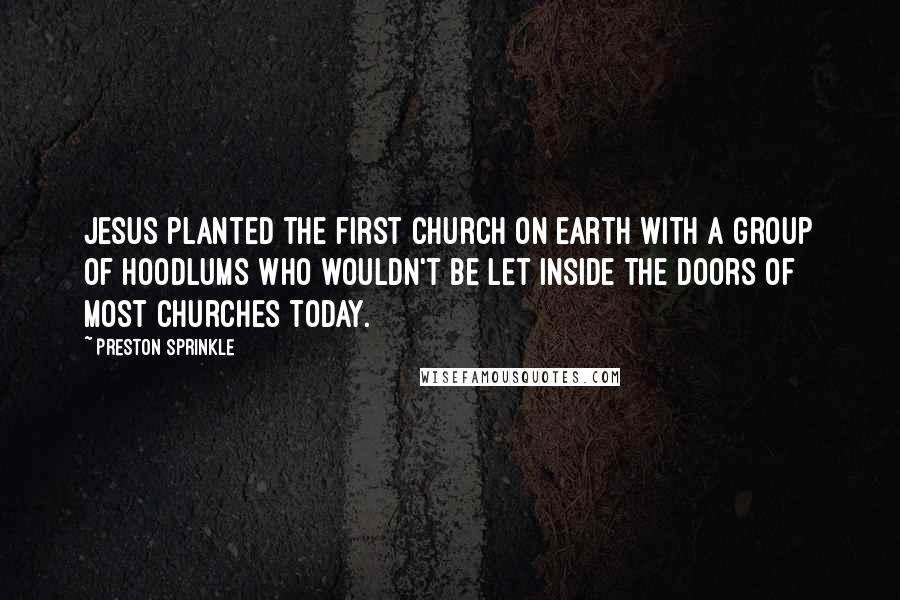 Preston Sprinkle Quotes: Jesus planted the first church on earth with a group of hoodlums who wouldn't be let inside the doors of most churches today.