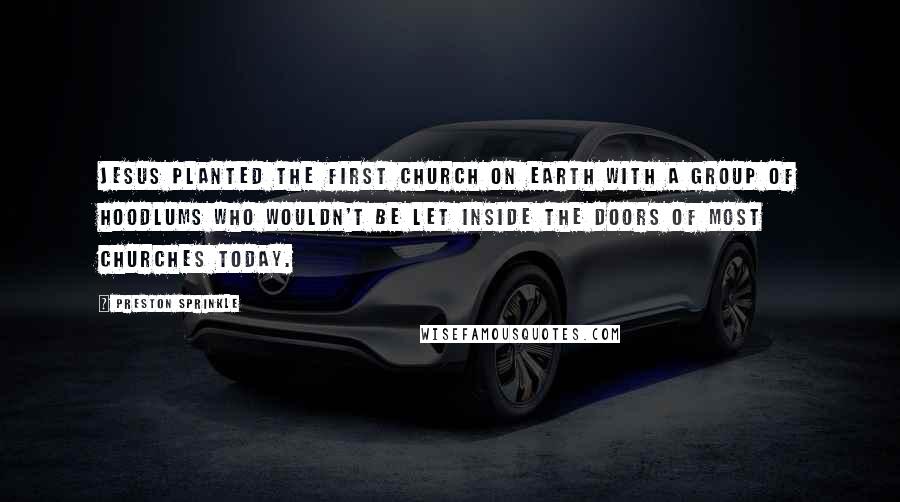 Preston Sprinkle Quotes: Jesus planted the first church on earth with a group of hoodlums who wouldn't be let inside the doors of most churches today.