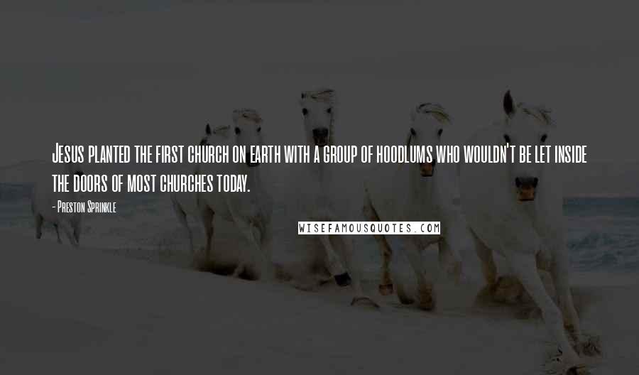 Preston Sprinkle Quotes: Jesus planted the first church on earth with a group of hoodlums who wouldn't be let inside the doors of most churches today.