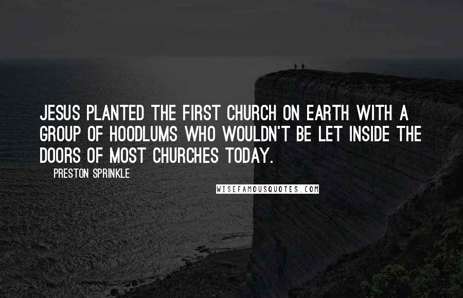Preston Sprinkle Quotes: Jesus planted the first church on earth with a group of hoodlums who wouldn't be let inside the doors of most churches today.