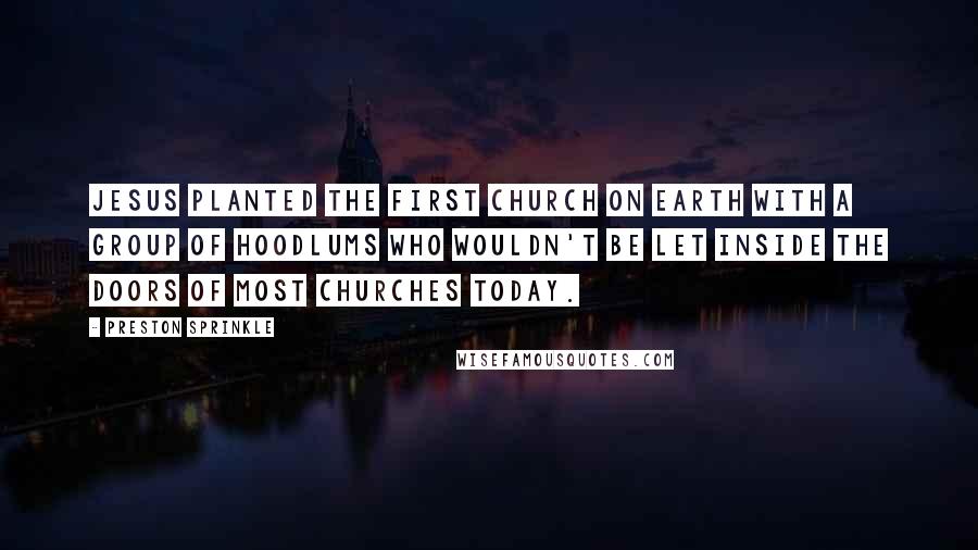 Preston Sprinkle Quotes: Jesus planted the first church on earth with a group of hoodlums who wouldn't be let inside the doors of most churches today.
