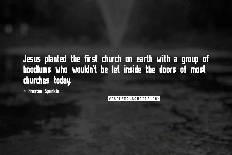 Preston Sprinkle Quotes: Jesus planted the first church on earth with a group of hoodlums who wouldn't be let inside the doors of most churches today.