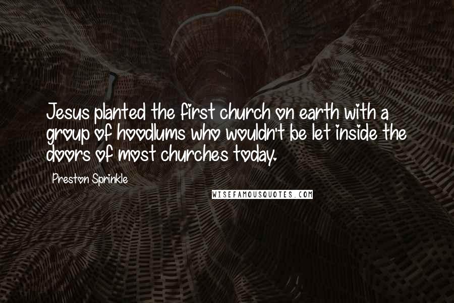 Preston Sprinkle Quotes: Jesus planted the first church on earth with a group of hoodlums who wouldn't be let inside the doors of most churches today.