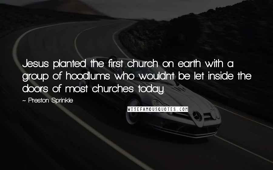 Preston Sprinkle Quotes: Jesus planted the first church on earth with a group of hoodlums who wouldn't be let inside the doors of most churches today.