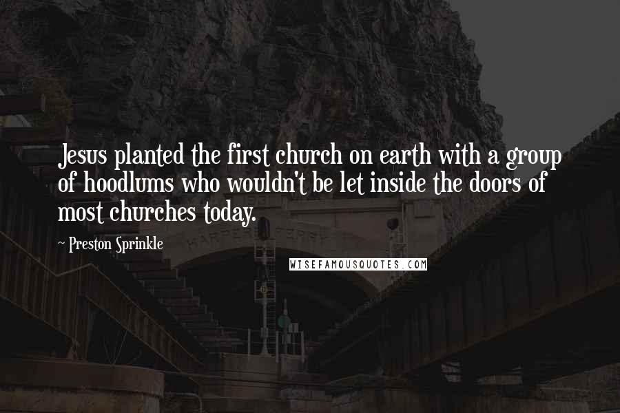 Preston Sprinkle Quotes: Jesus planted the first church on earth with a group of hoodlums who wouldn't be let inside the doors of most churches today.