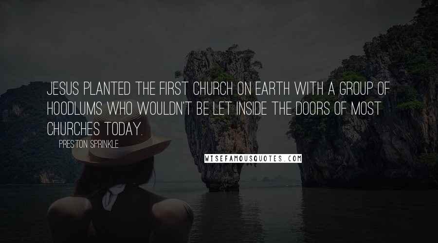 Preston Sprinkle Quotes: Jesus planted the first church on earth with a group of hoodlums who wouldn't be let inside the doors of most churches today.
