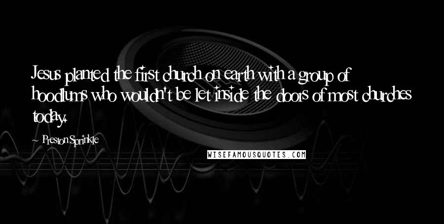 Preston Sprinkle Quotes: Jesus planted the first church on earth with a group of hoodlums who wouldn't be let inside the doors of most churches today.