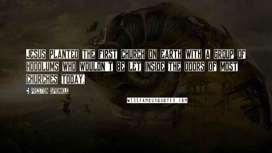 Preston Sprinkle Quotes: Jesus planted the first church on earth with a group of hoodlums who wouldn't be let inside the doors of most churches today.