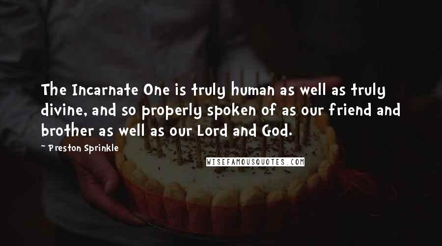 Preston Sprinkle Quotes: The Incarnate One is truly human as well as truly divine, and so properly spoken of as our friend and brother as well as our Lord and God.