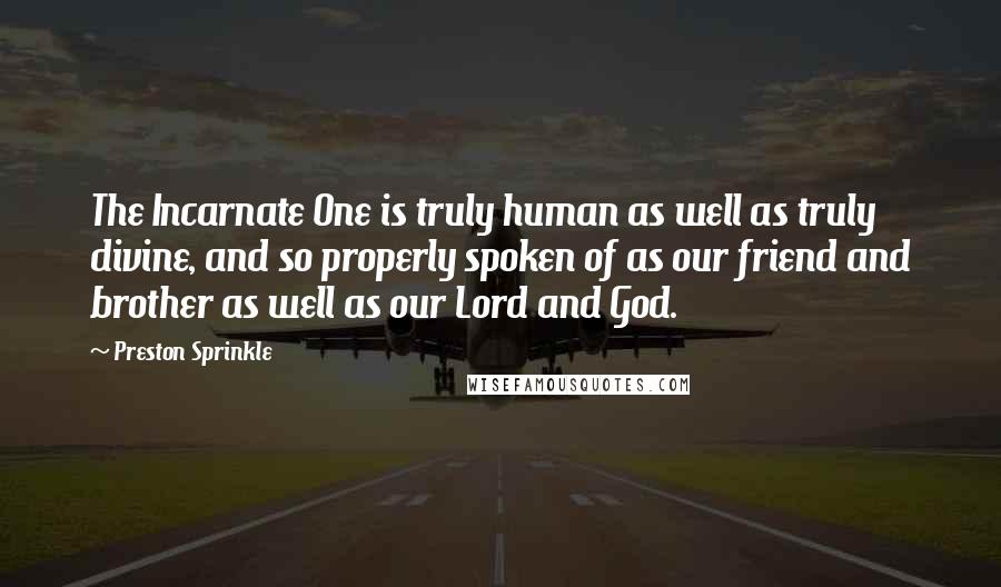 Preston Sprinkle Quotes: The Incarnate One is truly human as well as truly divine, and so properly spoken of as our friend and brother as well as our Lord and God.