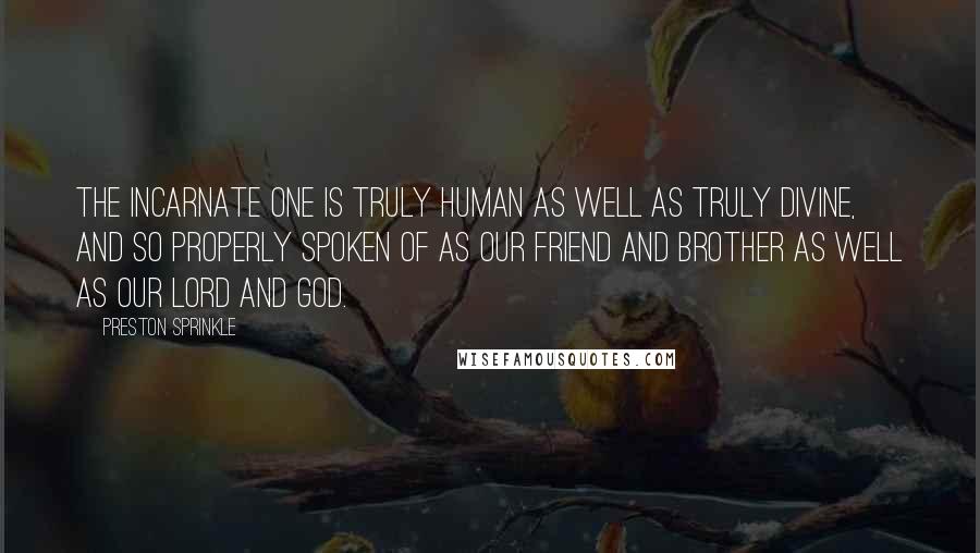 Preston Sprinkle Quotes: The Incarnate One is truly human as well as truly divine, and so properly spoken of as our friend and brother as well as our Lord and God.